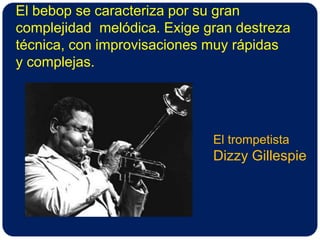 El bebop se caracteriza por su gran complejidad  melódica. Exige gran destreza técnica, con improvisaciones muy rápidas y complejas.El trompetistaDizzy Gillespie