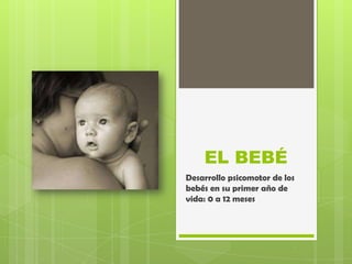 EL BEBÉ
Desarrollo psicomotor de los
bebés en su primer año de
vida: 0 a 12 meses

 