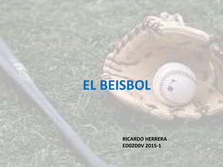 EL BEISBOL
RICARDO HERRERA
ED02D0V 2015-1
 