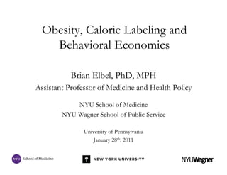 Obesity, Calorie Labeling and
    Behavioral Economics

           Brian Elbel, PhD, MPH
Assistant Professor of Medicine and Health Policy

            NYU School of Medicine
        NYU Wagner School of Public Service

               University of Pennsylvania
                   January 28th, 2011
 