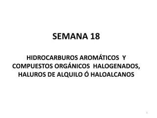 SEMANA 18
HIDROCARBUROS AROMÁTICOS Y
COMPUESTOS ORGÁNICOS HALOGENADOS,
HALUROS DE ALQUILO Ó HALOALCANOS
1
 
