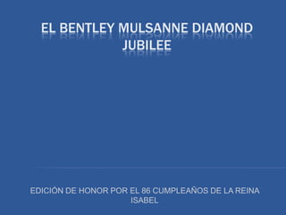 EL BENTLEY MULSANNE DIAMOND
JUBILEE
EDICIÓN DE HONOR POR EL 86 CUMPLEAÑOS DE LA REINA
ISABEL
 