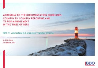 ADDENDUM TO THE DOCUMENTATION GUIDELINES,
COUNTRY BY COUNTRY REPORTING AND
TP RISK MANAGEMENT
IN THE TIMES OF BEPS
IQPC 9. Jahresforum Corporate Transfer Pricing
Dr. Dirk Elbert
20. Oktober 2014
 
