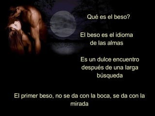 El beso es el idioma de las almas Qué es el beso? Es un dulce encuentro después de una larga búsqueda El primer beso, no se da con la boca, se da con la mirada