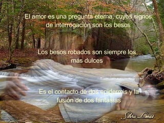 El amor es una pregunta eterna, cuyos signos de interrogación son los besos Los besos robados son siempre los más dulces Es el contacto de dos epidermis y la fusión de dos fantasías