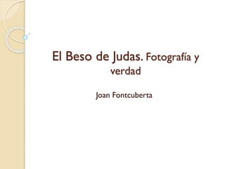 El Beso de Judas. Fotografía y
verdad
Joan Fontcuberta
 