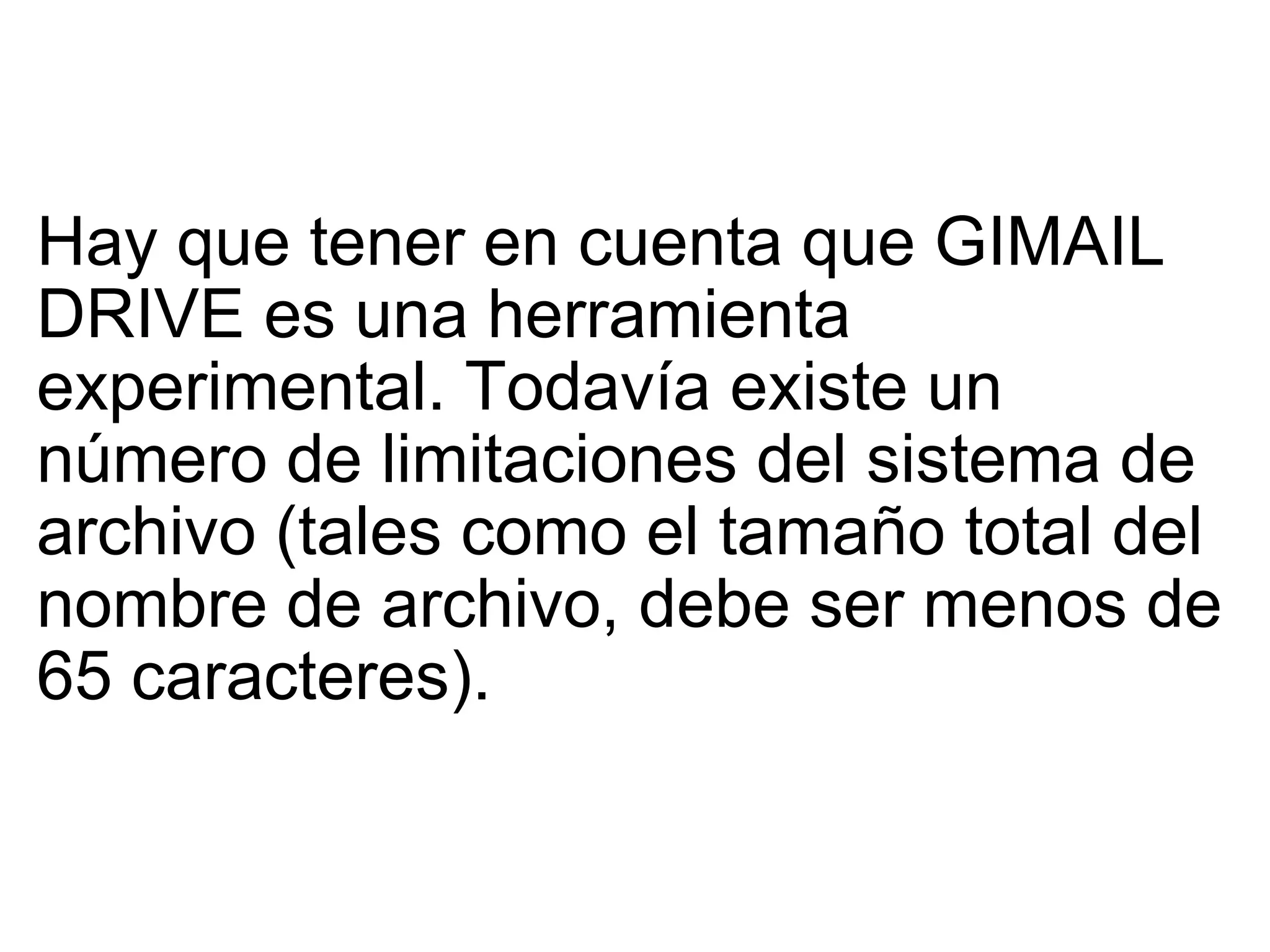 Hay que tener en cuenta que GIMAIL DRIVE es una herramienta experimental. Todavía existe un número de limitaciones del sistema de archivo (tales como el tamaño total del nombre de archivo, debe ser menos de 65 caracteres).  