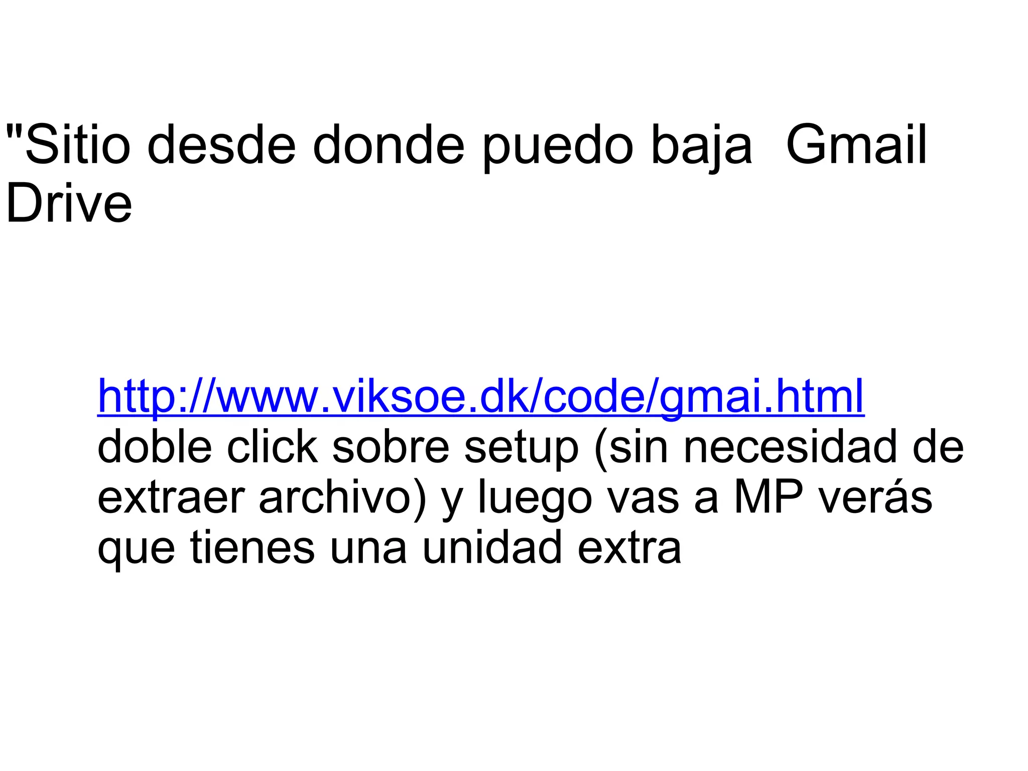 "Sitio desde donde puedo baja  Gmail   Drive           http://www.viksoe.dk/code/gmai.html doble click sobre setup (sin necesidad de extraer archivo) y luego vas a MP verás que tienes una unidad extra 