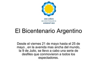 El Bicentenario Argentino Desde el viernes 21 de mayo hasta el 25 de mayo , en la avenida mas ancha del mundo, la 9 de Julio, se llevo a cabo una serie de desfiles que conmovieron a todos los espectadores. 