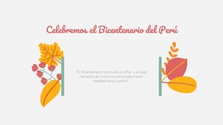 “El Bicentenario nos invita a soñar, y el país
necesita de todos nosotros para hacer
realidad esos sueños”.
Celebremos el Bicentenario del Perú
 