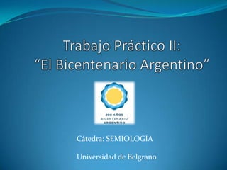 Trabajo Práctico II:“El Bicentenario Argentino” Cátedra: SEMIOLOGÍA Universidad de Belgrano 