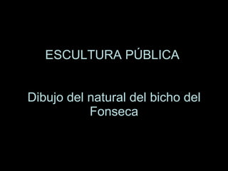 ESCULTURA PÚBLICA Dibujo del natural del bicho del Fonseca