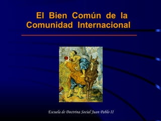 El Bien Común de laEl Bien Común de la
Comunidad InternacionalComunidad Internacional
Escuela de Doctrina Social Juan Pablo II
 
