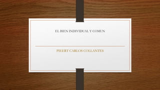 EL BIEN INDIVIDUAL Y COMUN 
PIEERT CARLOS COLLANTES 
 
