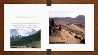 EL BIEN COMUN 
El desierto peruano es publico por que 
visitan a ese sitio i es un bien común 
 