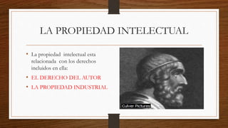 LA PROPIEDAD INTELECTUAL 
• La propiedad intelectual esta 
relacionada con los derechos 
incluidos en ella: 
• EL DERECHO DEL AUTOR 
• LA PROPIEDAD INDUSTRIAL 
 