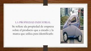 LA PROPIEDAD INDUSTRIAL 
Se refiere ala propiedad de empresa 
sobre el producto que a creado y la 
marca que utiliza para identificarlo 
 
