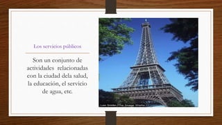 Los servicios públicos 
Son un conjunto de 
actividades relacionadas 
con la ciudad dela salud, 
la educación, el servicio 
de agua, etc. 
 