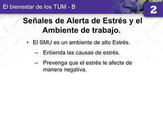Señales de Alerta de Estrés y el
Ambiente de trabajo.
• El SMU es un ambiente de alto Estrés.
– Entienda las causas de estrés.
– Prevenga que el estrés le afecte de
manera negativa.
 