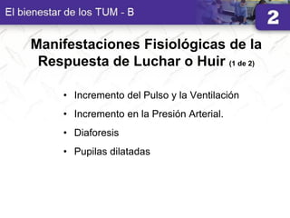 Manifestaciones Fisiológicas de la
Respuesta de Luchar o Huir (1 de 2)
• Incremento del Pulso y la Ventilación
• Incremento en la Presión Arterial.
• Diaforesis
• Pupilas dilatadas
 