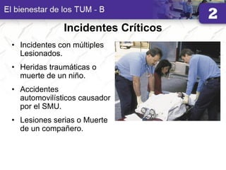 Incidentes Críticos
• Incidentes con múltiples
Lesionados.
• Heridas traumáticas o
muerte de un niño.
• Accidentes
automovilísticos causador
por el SMU.
• Lesiones serias o Muerte
de un compañero.
 