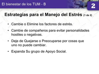 Estrategias para el Manejo del Estrés (1 de 2)
• Cambie o Elimine los factores de estrés.
• Cambie de compañeros para evitar personalidades
hostiles o negativas.
• Deje de Quejarse o Preocuparse por cosas que
uno no puede cambiar.
• Expanda Su grupo de Apoyo Social.
 