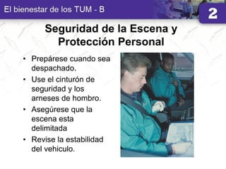 Seguridad de la Escena y
Protección Personal
• Prepárese cuando sea
despachado.
• Use el cinturón de
seguridad y los
arneses de hombro.
• Asegúrese que la
escena esta
delimitada
• Revise la estabilidad
del vehiculo.
 