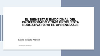EL BIENESTAR EMOCIONAL DEL
PROFESORADO COMO PROPUESTA
EDUCATIVA PARA EL APRENDIZAJE
Estela Isequilla Alarcón
Universidad de Málaga
 