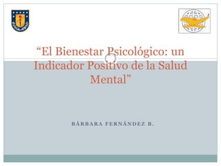 “El Bienestar Psicológico: un
Indicador Positivo de la Salud
           Mental”


       BÁRBARA FERNÁNDEZ B.
 