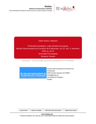 Redalyc
                                   Sistema de Información Científica
Red de Revistas Científicas de América Latina, el Caribe, España y Portugal




                                                   Castro Solano, Alejandro


                           El bienestar psicológico: cuatro décadas de progreso
            Revista Interuniversitaria de Formación de Profesorado, vol. 23, núm. 3, diciembre,
                                              2009, pp. 43-72
                                          Universidad de Zaragoza
                                             Zaragoza, España

                      Disponible en: http://www.redalyc.org/src/inicio/ArtPdfRed.jsp?iCve=27419066004




                                                                  Revista Interuniversitaria de Formación de
                                                                  Profesorado
                                                                  ISSN (Versión impresa): 0213-8646
                                                                  emipal@unizar.es
                                                                  Universidad de Zaragoza
                                                                  España




                  ¿Cómo citar?        Número completo          Más información del artículo   Página de la revista


                                                    www.redalyc.org
                  Proyecto académico sin fines de lucro, desarrollado bajo la iniciativa de acceso abierto
 