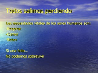 Todos salimos perdiendo Las necesidades vitales de los seres humanos son: -Respirar -Comer -Beber Si una falta... No podemos sobrevivir