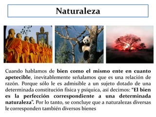 El Bien (Tipos de Bien)Bien Ontológico:Es la bondad de las cosas, es un aspecto de su ser. 	El ente es bueno es cuanto apetecible, todo ente es bueno desde el punto de vista de que su perfección es conveniente para un sujeto capaz de querer o desear.Ejemplo: Un automóvil, no es bueno porque nos guste, más bien, nos gusta por sus características técnicas o estéticas: La potencia de su motor, la eficacia de los frenos, su estabilidad, su 	decoración interior, etc.SerPerfecciónEnteBueno