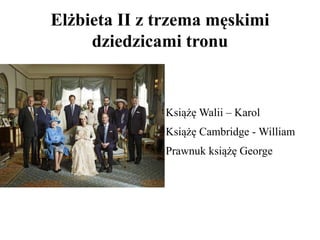 Elżbieta II z trzema męskimi
dziedzicami tronu
Książę Walii – Karol
Książę Cambridge - William
Prawnuk książę George
 