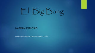 El Big Bang 
LA GRAN EXPLOSIÓ 
MARITXELL,MIREIA,LAIA,GERARD I LLUÍS 
 