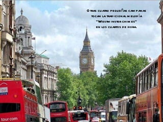 Otras cuatro pequeñas campanas tocan la tradicional melodía “ Westminster chimes” en los cuartos de hora. 