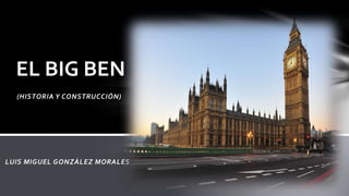 EL BIG BEN 
(HISTORIA Y CONSTRUCCIÓN) 
LUIS MIGUEL GONZÁLEZ MORALES 
 