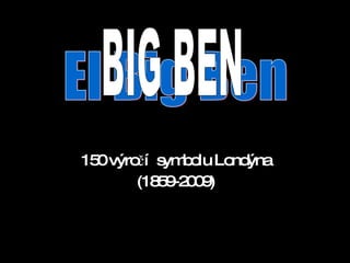 150 výročí  symbolu Londýna (1859-2009) El Big Ben BIG BEN 