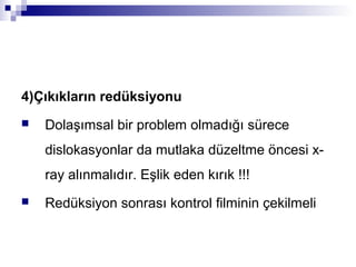 4)Çıkıkların redüksiyonu
   Dolaşımsal bir problem olmadığı sürece
    dislokasyonlar da mutlaka düzeltme öncesi x-
    ray alınmalıdır. Eşlik eden kırık !!!
   Redüksiyon sonrası kontrol filminin çekilmeli
 