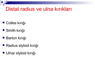 Distal radius ve ulna kırıkları

   Colles kırığı
   Smith kırığı
   Barton kırığı
   Radius styloid kırığı
   Ulnar styloid kırığı
 