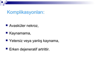 Komplikasyonları:

   Avasküler nekroz,
   Kaynamama,
   Yetersiz veya yanlış kaynama,

   Erken dejeneratif artrittir.
 