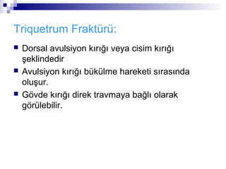 Triquetrum Fraktürü:
   Dorsal avulsiyon kırığı veya cisim kırığı
    şeklindedir
   Avulsiyon kırığı bükülme hareketi sırasında
    oluşur.
   Gövde kırığı direk travmaya bağlı olarak
    görülebilir.
 