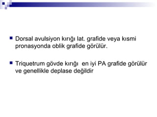    Dorsal avulsiyon kırığı lat. grafide veya kısmi
    pronasyonda oblik grafide görülür.

   Triquetrum gövde kırığı en iyi PA grafide görülür
    ve genellikle deplase değildir
 