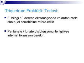 Triquetrum Fraktürü: Tedavi:
   El bileği 10 derece ekstansiyonda volardan atele
    alınıp ,el cerrahisine refere edilir

   Perilunate / lunate dislokasyonu ile ilgiliyse
    internal fiksasyon gerekir.
 