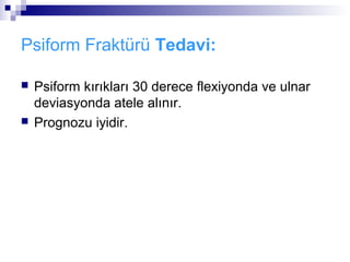 Psiform Fraktürü Tedavi:

   Psiform kırıkları 30 derece flexiyonda ve ulnar
    deviasyonda atele alınır.
   Prognozu iyidir.
 