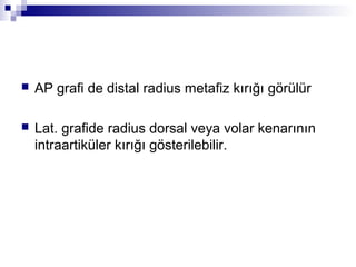   AP grafi de distal radius metafiz kırığı görülür

   Lat. grafide radius dorsal veya volar kenarının
    intraartiküler kırığı gösterilebilir.
 
