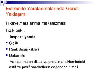 Extremite Yaralanmalarında Genel
Yaklaşım:
Hikaye,Yaralanma mekanizması
Fizik bakı:
    İnspeksiyonda
   Şişlik
   Renk değişiklikleri
   Deformite
    Yaralanmanın distal ve proksimal eklemindeki
    aktif ve pasif hareketlerin değerlendirilmeli
 