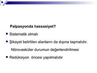 Palpasyonda hassasiyet?
   Sistematik olmalı
   Şikayet belirtilen alanların da dışına taşmalıdır.

     Nörovasküler durumun değerlendirilmesi
   Redüksiyon öncesi yapılmalıdır
 