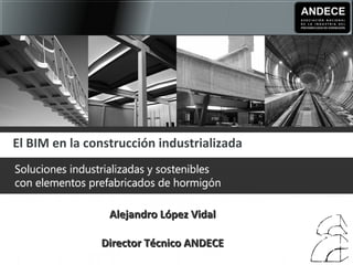 Alejandro López VidalAlejandro López Vidal
Director Técnico ANDECEDirector Técnico ANDECE
El BIM en la construcción industrializada
 