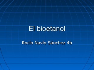 El bioetanolEl bioetanol
Rocío Navío Sánchez 4bRocío Navío Sánchez 4b
 