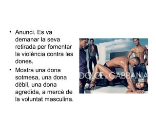 • Anunci. Es va
  demanar la seva
  retirada per fomentar
  la violència contra les
  dones.
• Mostra una dona
  sotmesa, una dona
  dèbil, una dona
  agredida, a mercè de
  la voluntat masculina.
 